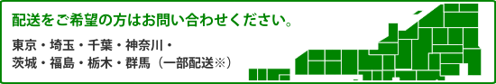 配送をご希望の方はお問い合わせください。 東京・埼玉・千葉・神奈川・茨城・福島・栃木・群馬（一部配送※）