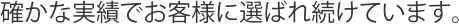 確かな実績でお客様に選ばれ続けています。